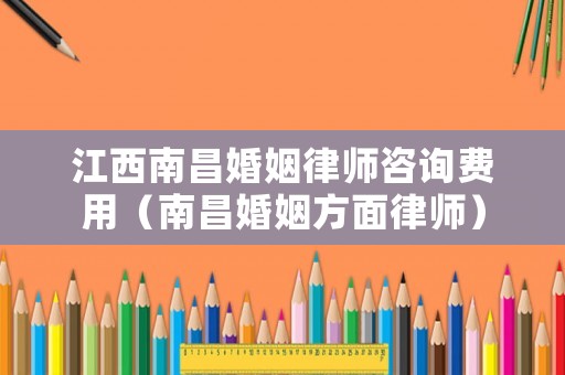 江西南昌婚姻律師咨詢費用（南昌婚姻方面律師）