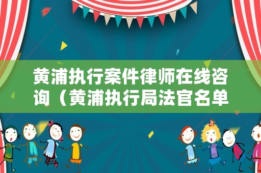黃浦執(zhí)行案件律師在線咨詢（黃浦執(zhí)行局法官名單）