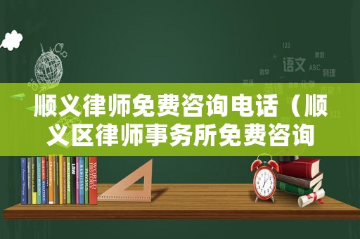 順義律師免費(fèi)咨詢電話（順義區(qū)律師事務(wù)所免費(fèi)咨詢）