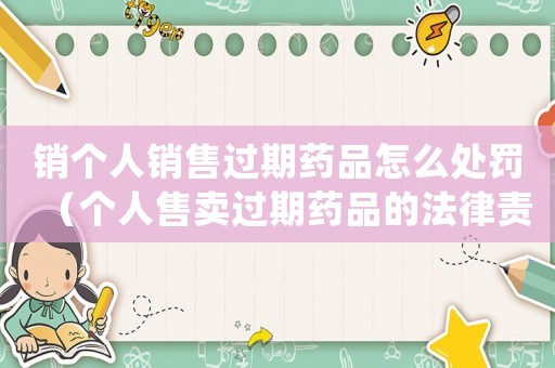 銷個(gè)人銷售過(guò)期藥品怎么處罰（個(gè)人售賣過(guò)期藥品的法律責(zé)任和處罰措施）