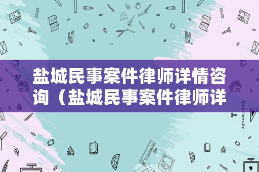 鹽城民事案件律師詳情咨詢（鹽城民事案件律師詳情咨詢熱線）