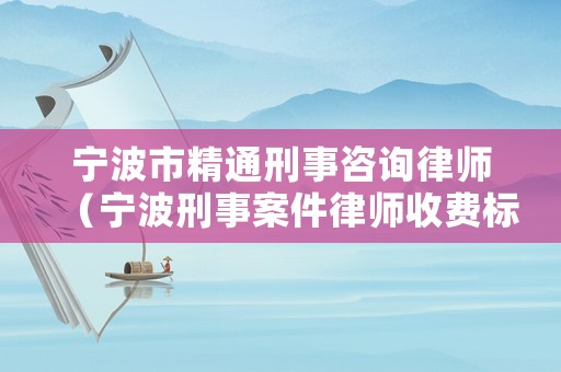 寧波市精通刑事咨詢律師（寧波刑事案件律師收費(fèi)標(biāo)準(zhǔn)）