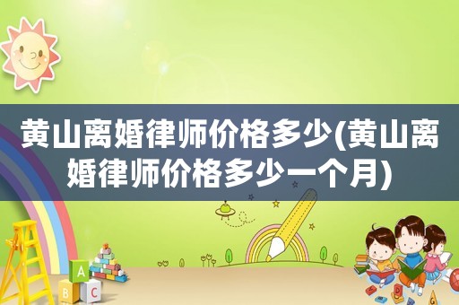 黃山離婚律師價(jià)格多少(黃山離婚律師價(jià)格多少一個(gè)月)