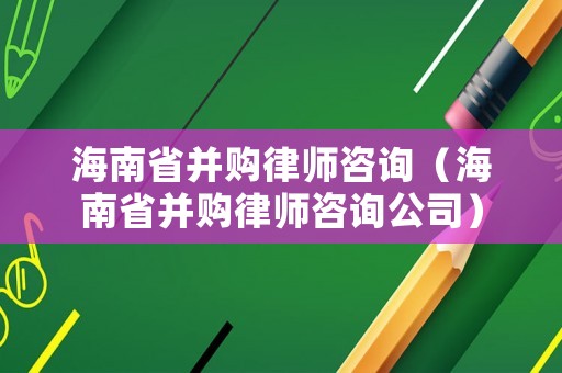 海南省并購(gòu)律師咨詢（海南省并購(gòu)律師咨詢公司）