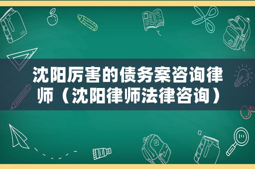沈陽厲害的債務案咨詢律師（沈陽律師法律咨詢）