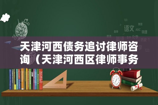 天津河西債務(wù)追討律師咨詢（天津河西區(qū)律師事務(wù)所咨詢）