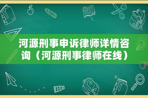 河源刑事申訴律師詳情咨詢（河源刑事律師在線）