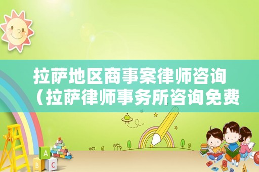 拉薩地區(qū)商事案律師咨詢（拉薩律師事務(wù)所咨詢免費(fèi)）