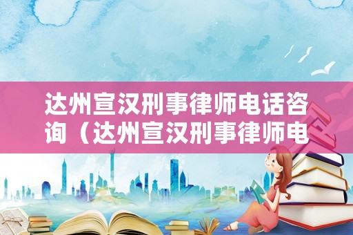 達(dá)州宣漢刑事律師電話咨詢（達(dá)州宣漢刑事律師電話咨詢號(hào)碼）