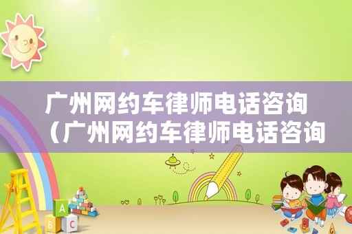 廣州網(wǎng)約車律師電話咨詢（廣州網(wǎng)約車律師電話咨詢熱線）