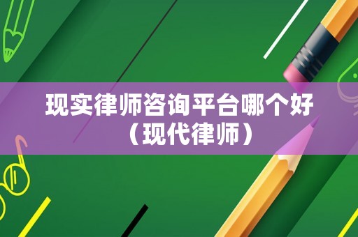 現(xiàn)實(shí)律師咨詢平臺(tái)哪個(gè)好（現(xiàn)代律師）