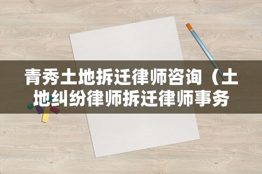 青秀土地拆遷律師咨詢（土地糾紛律師拆遷律師事務(wù)所）