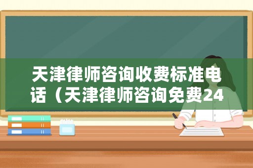天津律師咨詢收費(fèi)標(biāo)準(zhǔn)電話（天津律師咨詢免費(fèi)24小時(shí)在線電話）