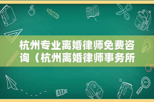 杭州專業(yè)離婚律師免費咨詢（杭州離婚律師事務所免費咨詢）