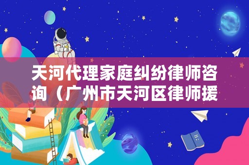 天河代理家庭糾紛律師咨詢（廣州市天河區(qū)律師援助事務(wù)所）