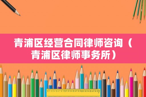 青浦區(qū)經(jīng)營合同律師咨詢（青浦區(qū)律師事務(wù)所）