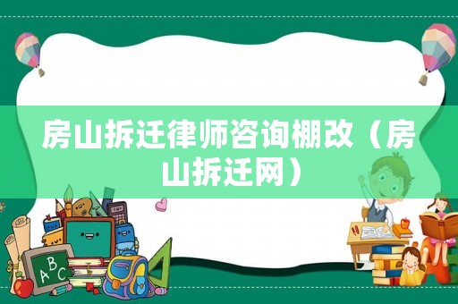 房山拆遷律師咨詢棚改（房山拆遷網(wǎng)）