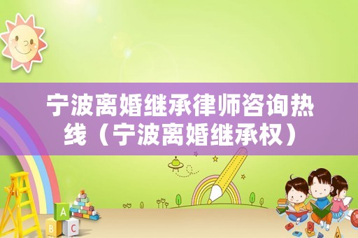 寧波離婚繼承律師咨詢熱線（寧波離婚繼承權(quán)）