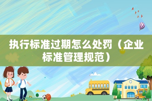 執(zhí)行標(biāo)準(zhǔn)過(guò)期怎么處罰（企業(yè)標(biāo)準(zhǔn)管理規(guī)范）