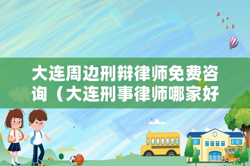 大連周邊刑辯律師免費咨詢（大連刑事律師哪家好）