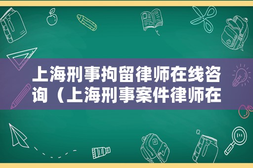 上海刑事拘留律師在線咨詢（上海刑事案件律師在線收費(fèi)咨詢）