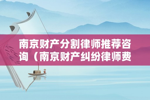 南京財(cái)產(chǎn)分割律師推薦咨詢（南京財(cái)產(chǎn)糾紛律師費(fèi)用）