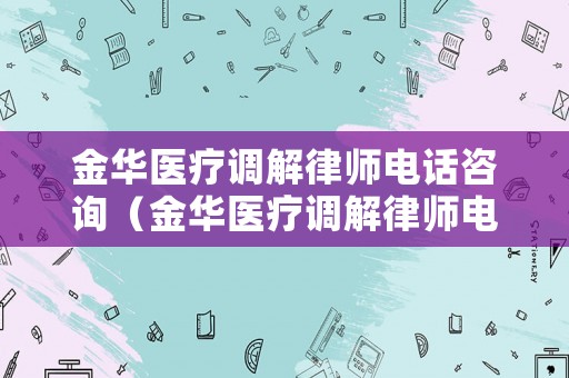 金華醫(yī)療調(diào)解律師電話(huà)咨詢(xún)（金華醫(yī)療調(diào)解律師電話(huà)咨詢(xún)是多少）