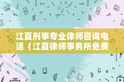 江夏刑事專業(yè)律師咨詢電話（江夏律師事務(wù)所免費(fèi)咨詢）