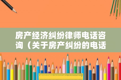 房產經濟糾紛律師電話咨詢（關于房產糾紛的電話律師的電話告訴我）