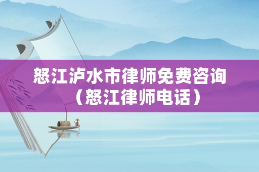 怒江瀘水市律師免費咨詢（怒江律師電話）
