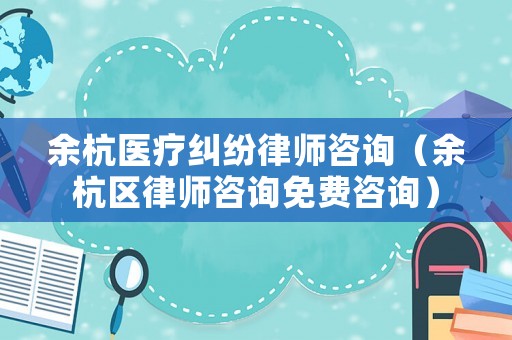 余杭醫(yī)療糾紛律師咨詢（余杭區(qū)律師咨詢免費(fèi)咨詢）
