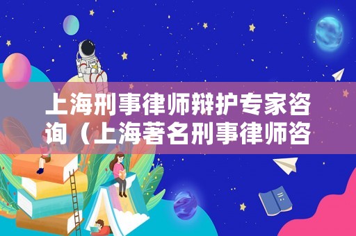 上海刑事律師辯護(hù)專家咨詢（上海著名刑事律師咨詢）