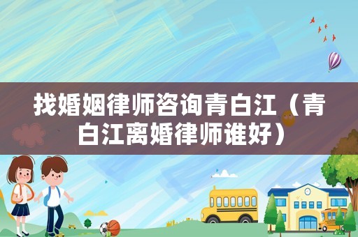 找婚姻律師咨詢青白江（青白江離婚律師誰好）