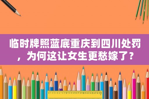 臨時牌照藍(lán)底重慶到四川處罰，為何這讓女生更愁嫁了？