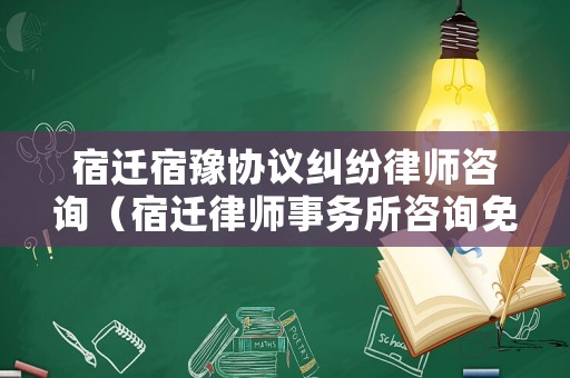 宿遷宿豫協(xié)議糾紛律師咨詢（宿遷律師事務(wù)所咨詢免費）