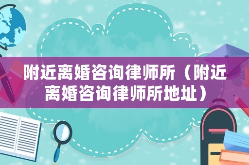 附近離婚咨詢律師所（附近離婚咨詢律師所地址）