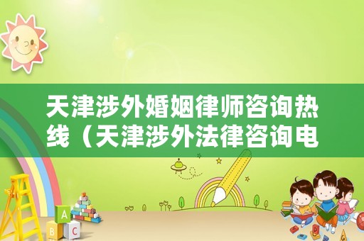 天津涉外婚姻律師咨詢熱線（天津涉外法律咨詢電話）