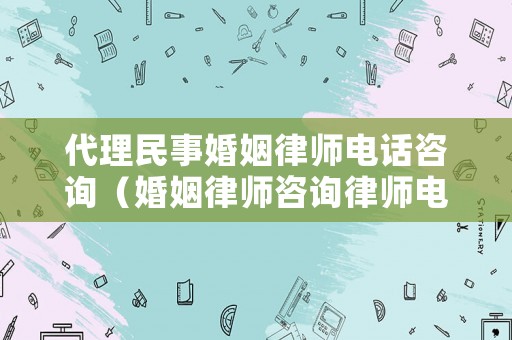 代理民事婚姻律師電話咨詢（婚姻律師咨詢律師電話）