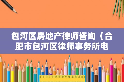 包河區(qū)房地產(chǎn)律師咨詢（合肥市包河區(qū)律師事務(wù)所電話）