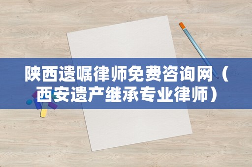 陜西遺囑律師免費(fèi)咨詢網(wǎng)（西安遺產(chǎn)繼承專業(yè)律師）