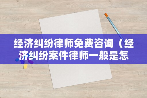 經(jīng)濟(jì)糾紛律師免費(fèi)咨詢（經(jīng)濟(jì)糾紛案件律師一般是怎么收費(fèi)）