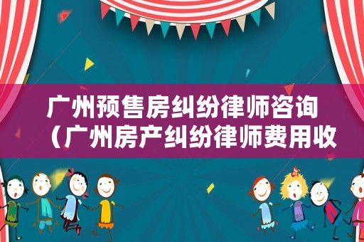 廣州預售房糾紛律師咨詢（廣州房產糾紛律師費用收取標準）