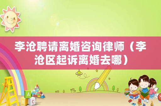 李滄聘請(qǐng)離婚咨詢律師（李滄區(qū)起訴離婚去哪）