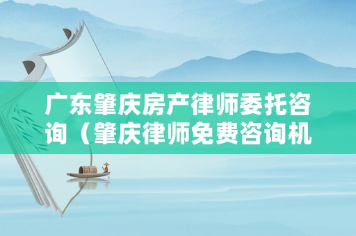 廣東肇慶房產(chǎn)律師委托咨詢（肇慶律師免費(fèi)咨詢機(jī)構(gòu)）