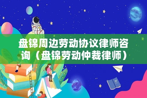 盤錦周邊勞動(dòng)協(xié)議律師咨詢（盤錦勞動(dòng)仲裁律師）