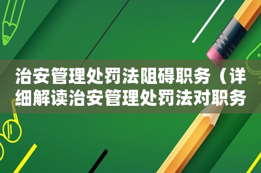 治安管理處罰法阻礙職務(wù)（詳細(xì)解讀治安管理處罰法對(duì)職務(wù)執(zhí)行的影響）