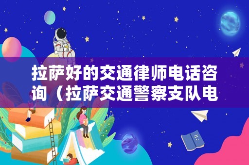 拉薩好的交通律師電話咨詢（拉薩交通警察支隊電話號碼）