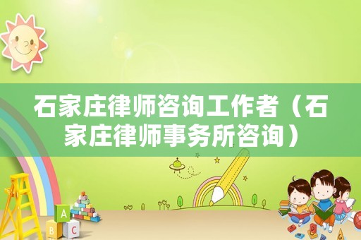 石家莊律師咨詢工作者（石家莊律師事務(wù)所咨詢）