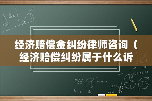 經(jīng)濟賠償金糾紛律師咨詢（經(jīng)濟賠償糾紛屬于什么訴訟）
