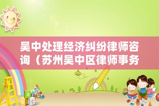 吳中處理經(jīng)濟糾紛律師咨詢（蘇州吳中區(qū)律師事務(wù)所電話）